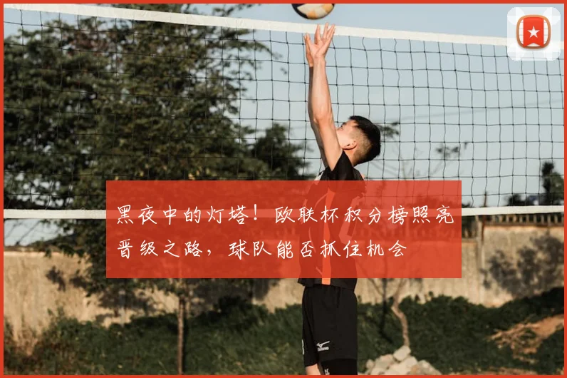 黑夜中的灯塔！欧联杯积分榜照亮晋级之路，球队能否抓住机会