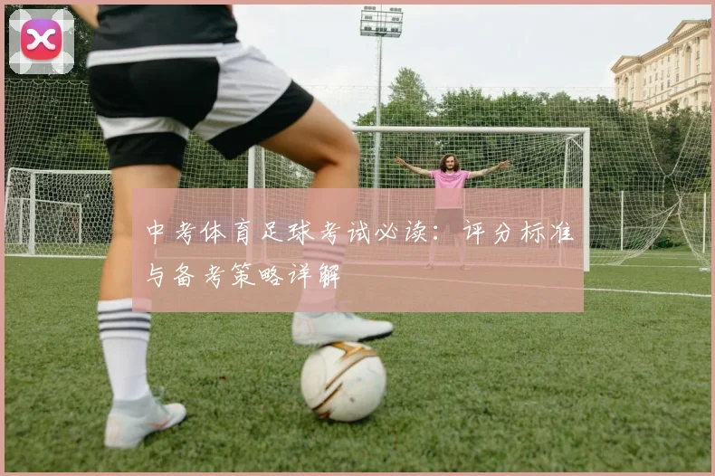 中考体育足球考试必读:评分标准与备考策略详解