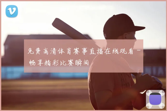 免费高清体育赛事直播在线观看 - 畅享精彩比赛瞬间