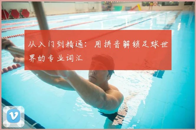 从入门到精通：用拼音解锁足球世界的专业词汇