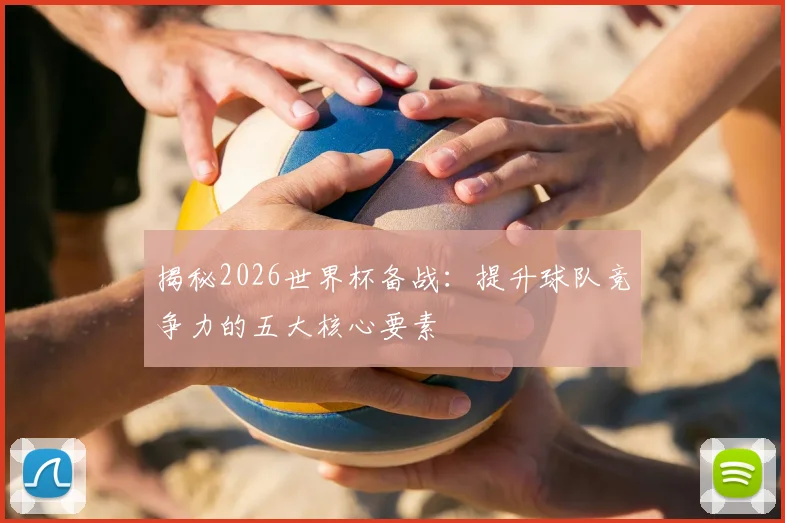 揭秘2026世界杯备战:提升球队竞争力的五大核心要素