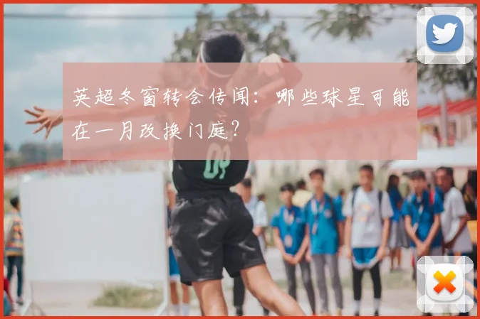 英超冬窗转会传闻：哪些球星可能在一月改换门庭？