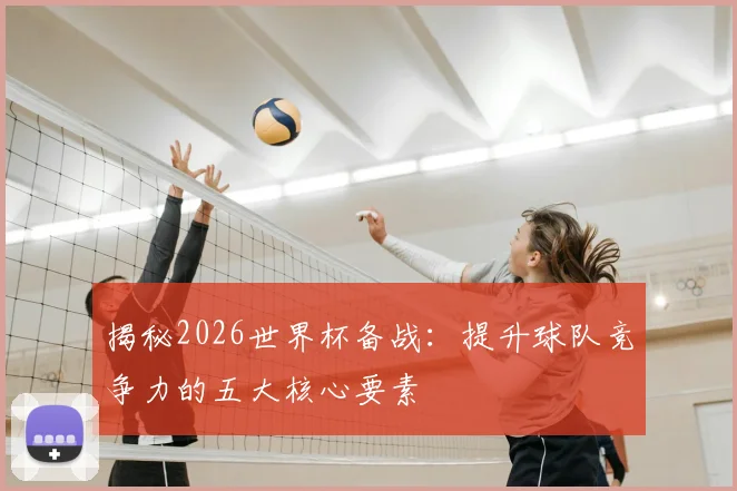 揭秘2026世界杯备战:提升球队竞争力的五大核心要素