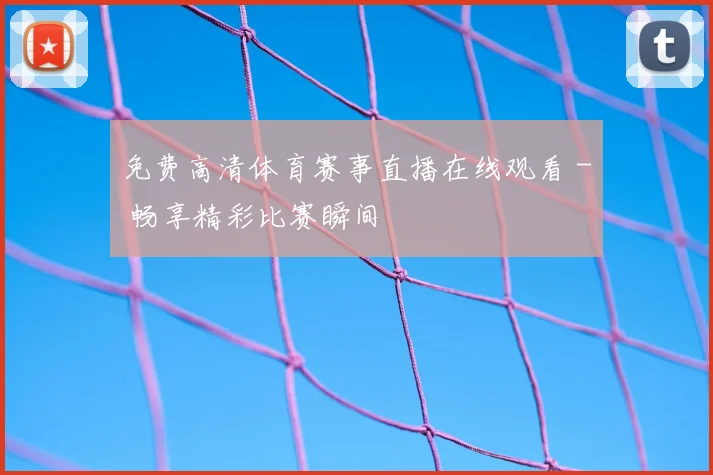 免费高清体育赛事直播在线观看 - 畅享精彩比赛瞬间