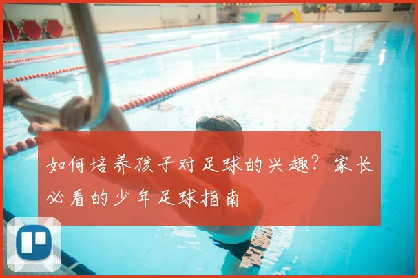 如何培养孩子对足球的兴趣？家长必看的少年足球指南